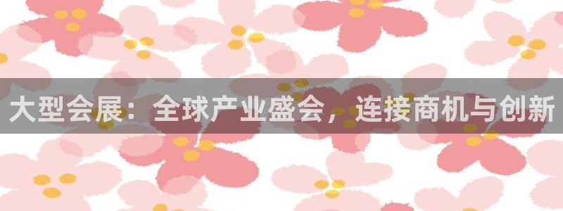 果博是怎么登录的：大型会展：全球产业盛会，连接商机与创新