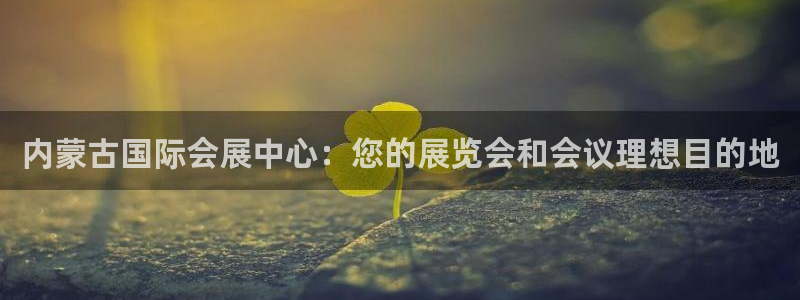 果博服务电话：内蒙古国际会展中心：您的展览会和会议理想目的地