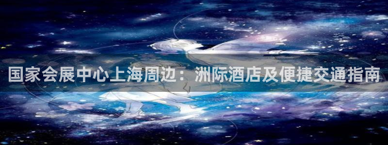 果博官网客服：国家会展中心上海周边：洲际酒店及便捷交通指南