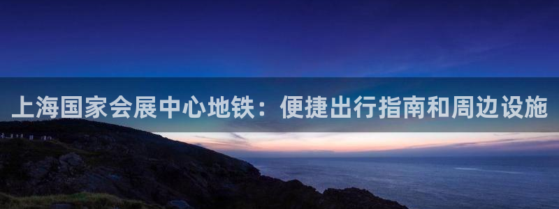 下载果博app：上海国家会展中心地铁：便捷出行指南和周边设施