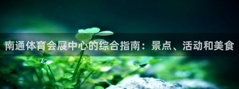 果博注册客服电话是多少：南通体育会展中心的综合指南：景点、活动和美食