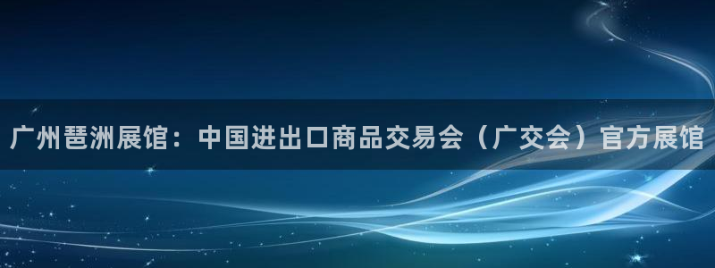 手机怎样下载果博：广州琶洲展馆：中国进出口商品交易会（广交会）官方展馆