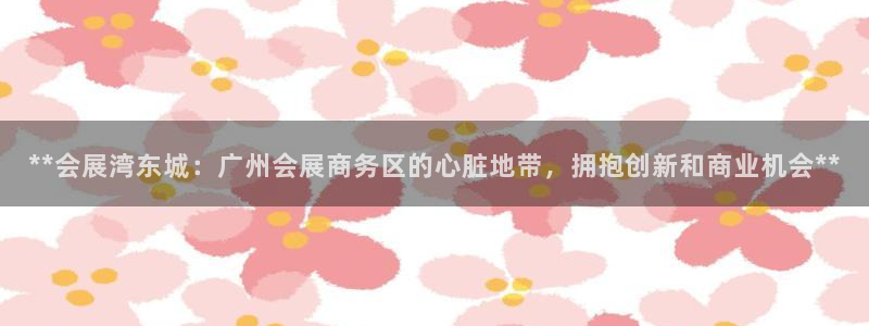 果博平台真实吗安全吗可信吗可靠吗：**会展湾东城：广州会展商务区的心脏地带，拥抱创新和商业机会**