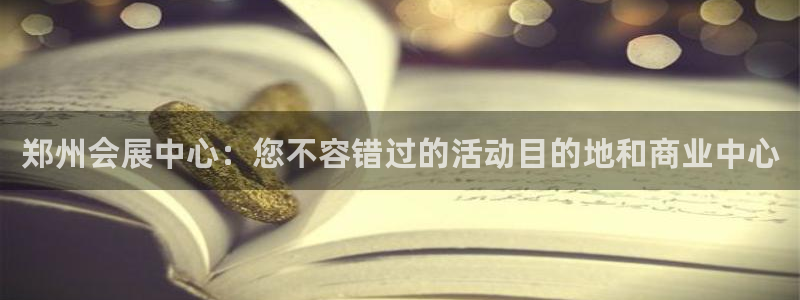 果博公司会员开户：郑州会展中心：您不容错过的活动目的地和商业中心