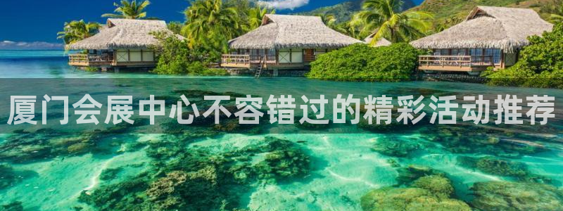 果博公司怎么注册会员：厦门会展中心不容错过的精彩活动推荐