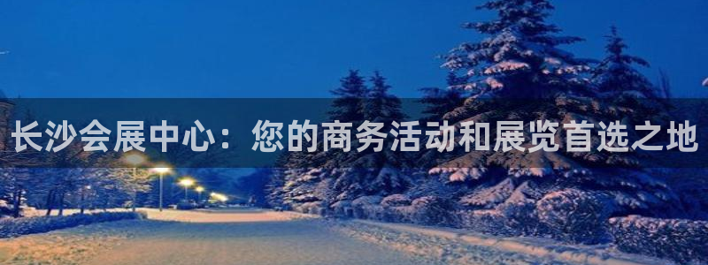 果博官方网：长沙会展中心：您的商务活动和展览首选之地