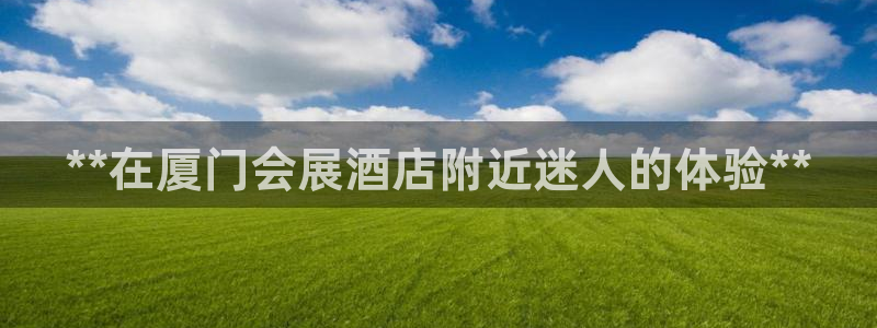 果博上分电话：**在厦门会展酒店附近迷人的体验**
