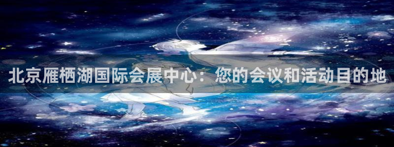 果博平台真实吗安全吗可信吗可靠吗：北京雁栖湖国际会展中心：您的会议和活动目的地
