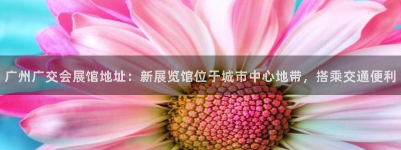 果博注册会员维wckk389：广州广交会展馆地址：新展览馆位于城市中心地带，搭乘交通便利