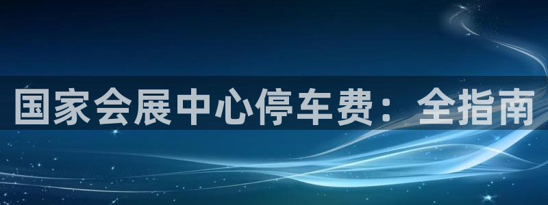 果博代理电话多少：国家会展中心停车费：全指南