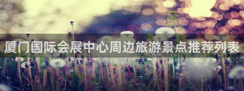 果博公司客服微信公众号：厦门国际会展中心周边旅游景点推荐列表