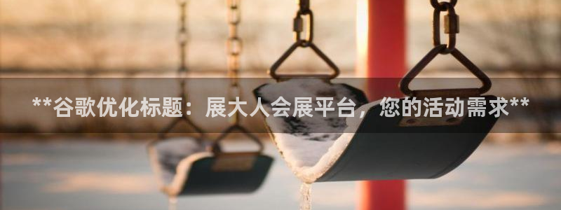 果博注册平台怎么注册：**谷歌优化标题：展大人会展平台，您的活动需求**