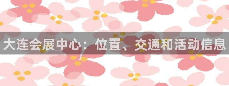 果博公司客服联系方式：大连会展中心：位置、交通和活动信息