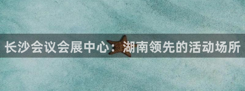 果博手机下载：长沙会议会展中心：湖南领先的活动场所