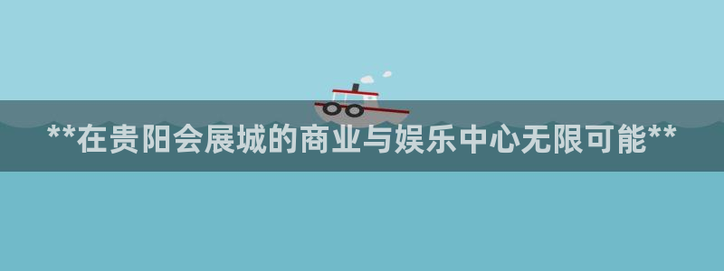 果博注册平台怎么注册的：**在贵阳会展城的商业与娱乐中心无限可能**