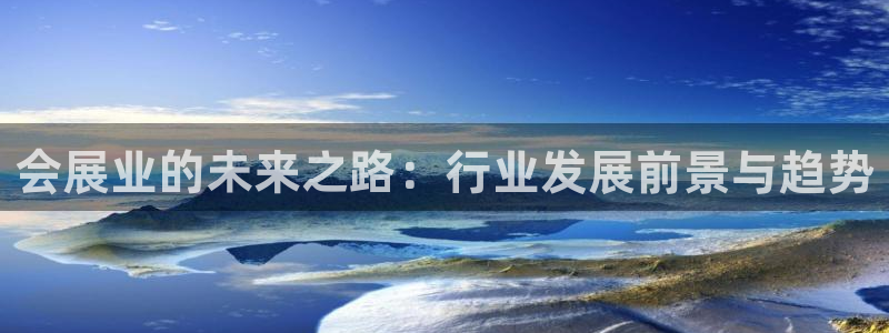 果博平台真实吗安全吗可信吗：会展业的未来之路：行业发展前景与趋势
