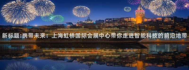 果博公司在线客服：新标题:携带未来：上海虹桥国际会展中心带你走进智能科技的前沿地带