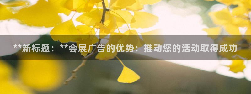 果博公司客服电话：**新标题：**会展广告的优势：推动您的活动取得成功