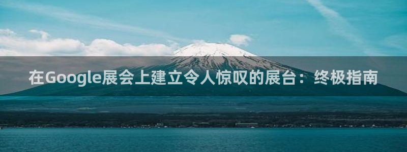 果博总台电话：在Google展会上建立令人惊叹的展台：终极指南