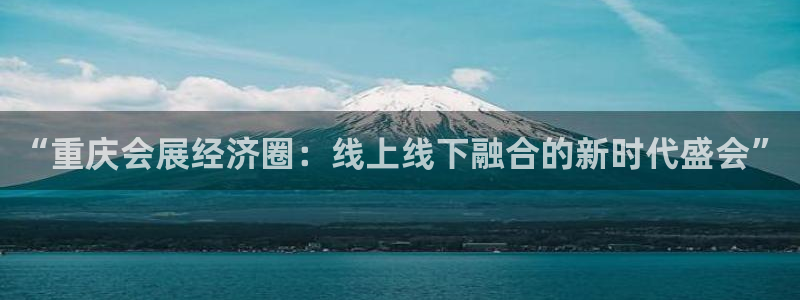 手机怎样下载果博：“重庆会展经济圈：线上线下融合的新时代盛会”