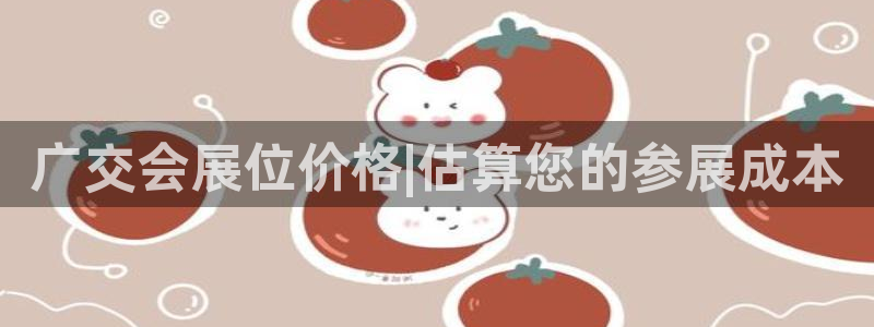 果博注册平台怎么注册：广交会展位价格|估算您的参展成本
