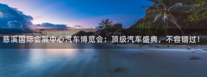 果博怎么注册账号和密码：慈溪国际会展中心汽车博览会：顶级汽车盛典，不容错过！