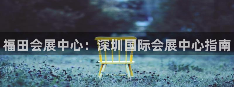 果博注册会员怎么注销：福田会展中心：深圳国际会展中心指南
