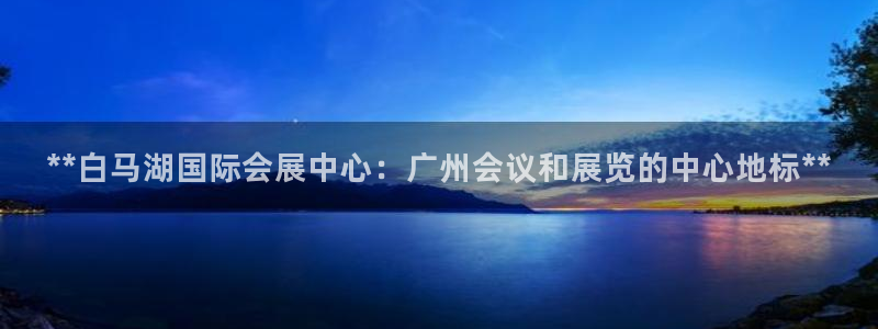 果博公司会员注册账号开户：**白马湖国际会展中心：广州会议和展览的中心地标**