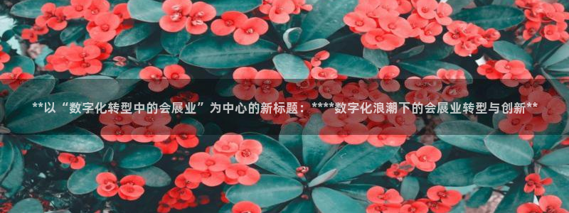 果博平台怎么下载?：**以“数字化转型中的会展业”为中心的新标题：****数字化浪潮下的会展业转型与创新**
