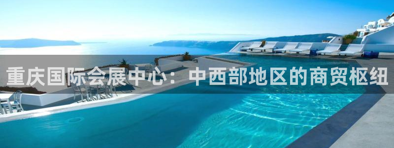 下载果博：重庆国际会展中心：中西部地区的商贸枢纽