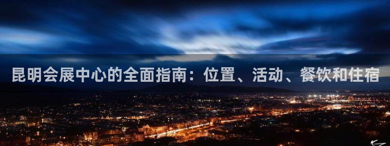 果博平台开户电话查询：昆明会展中心的全面指南：位置、活动、餐饮和住宿