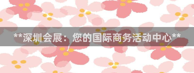 果博官网客服：**深圳会展：您的国际商务