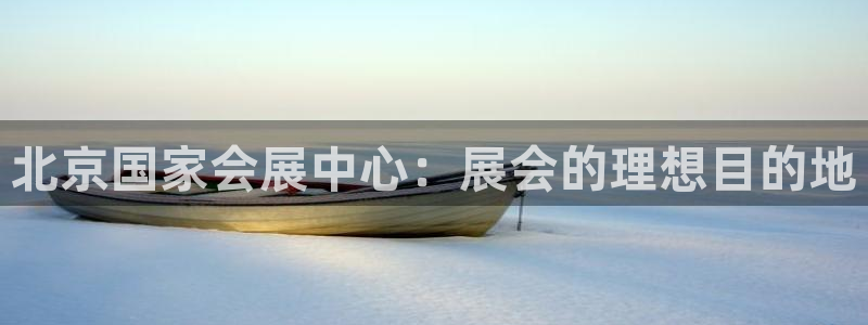 果博注册客服电话号码是多少：北京国家会展中心：展会的理想目的地