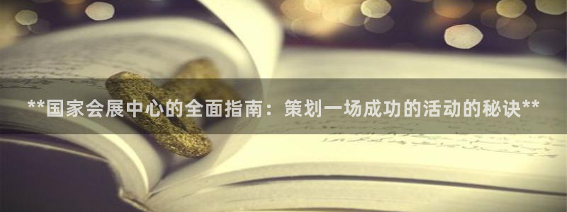 果博平台真实吗安全吗是真的吗：**国家会展中心的全面指南：策划一场成功的活动的秘诀**