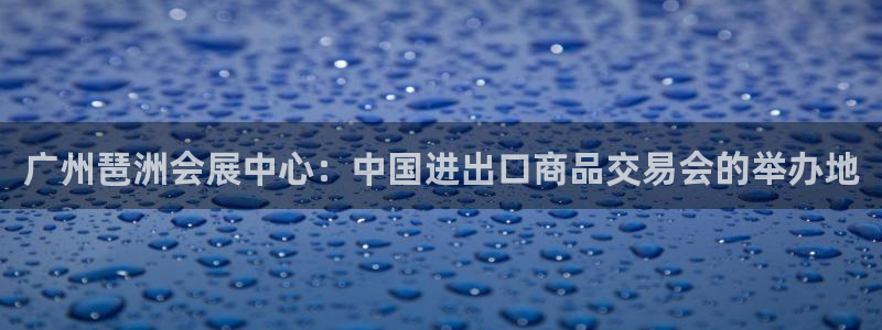 果博公司会员注册账号：广州琶洲会展中心：中国进出口商品交易会的举办地