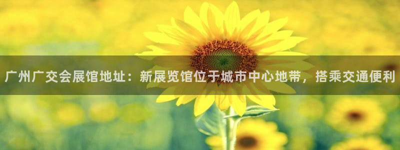 果博平台开户电话号码：广州广交会展馆地址：新展览馆位于城市中心地带，搭乘交通便利