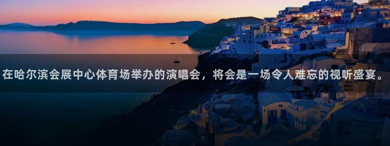 果博公司客服电话多少：在哈尔滨会展中心体育场举办的演唱会，将会是一场令人难忘的视听盛宴。