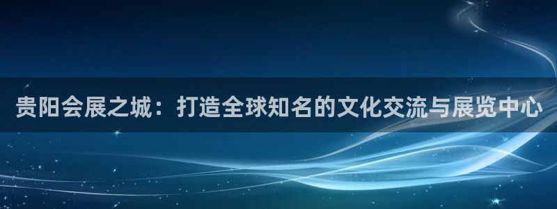 果博注册会员要钱吗：贵阳会展之城：打造全球知名的文化交流与展览中心