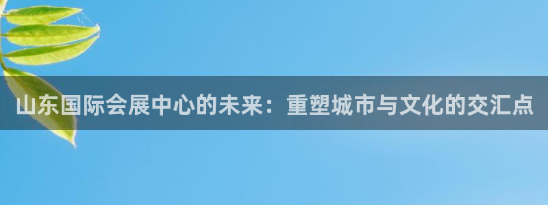 果博官网首页：山东国际会展中心的未来：重塑城市与文化的交汇点