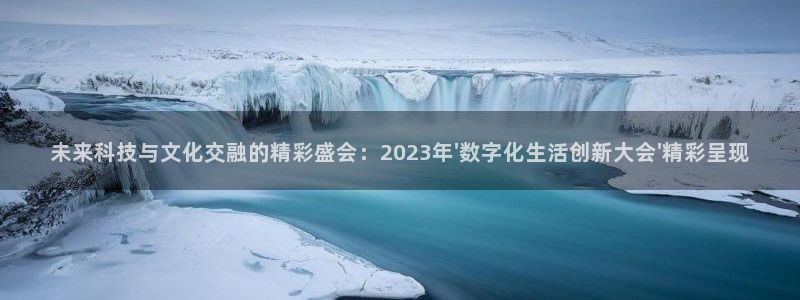 果博公司客服电话：未来科技与文化交融的精彩盛会：2023年\'数字化生活创新大会\'精彩呈现