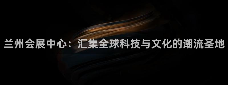 果博是怎么登录的：兰州会展中心：汇集全球科技与文化的潮流圣地