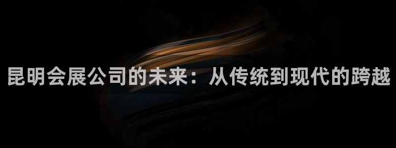 果博注册会员维wckk389：昆明会展公司的未来：从传统到现代的跨越