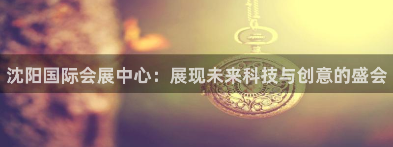 果博公司客服微信号是多少：沈阳国际会展中心：展现未来科技与创意的盛会