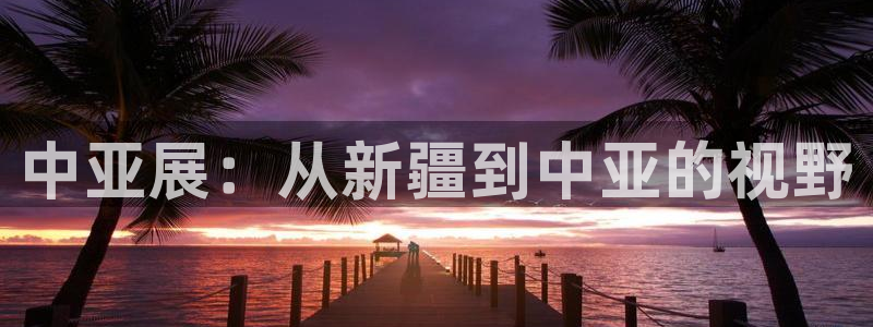果博代理：中亚展：从新疆到中亚的视野
